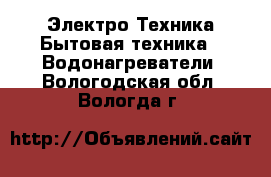 Электро-Техника Бытовая техника - Водонагреватели. Вологодская обл.,Вологда г.